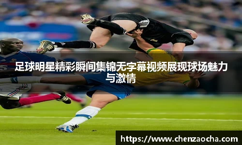 足球明星精彩瞬间集锦无字幕视频展现球场魅力与激情