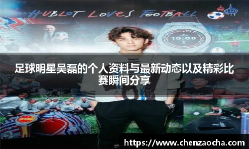 足球明星吴磊的个人资料与最新动态以及精彩比赛瞬间分享