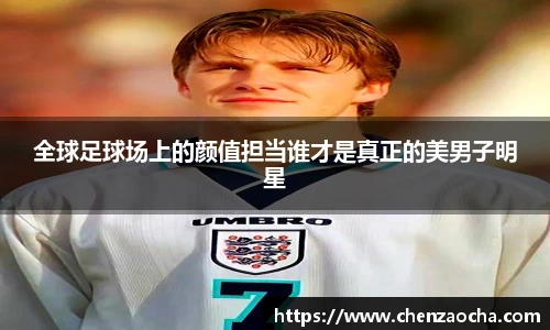 全球足球场上的颜值担当谁才是真正的美男子明星